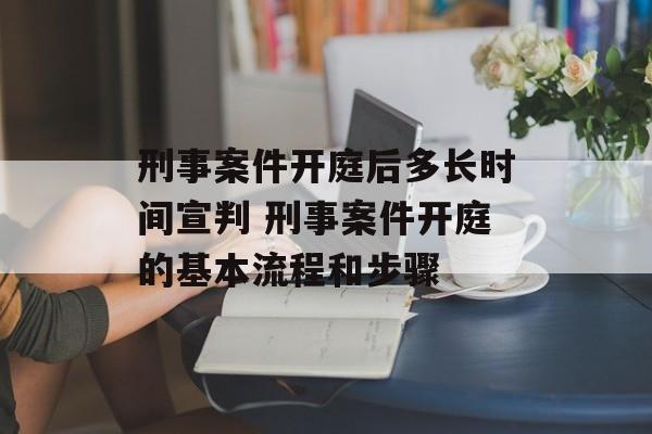 刑事案件开庭后多长时间宣判 刑事案件开庭的基本流程和步骤-第1张图片-