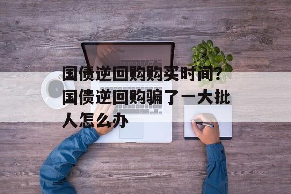 国债逆回购购买时间？国债逆回购骗了一大批人怎么办-第1张图片-