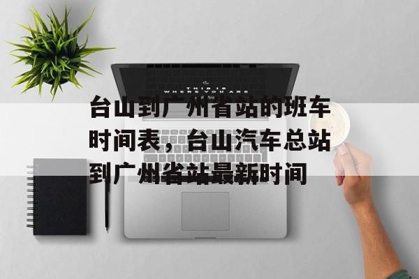 台山到广州省站的班车时间表，台山汽车总站到广州省站最新时间-第1张图片-