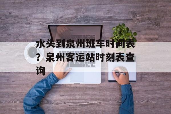 水头到泉州班车时间表？泉州客运站时刻表查询-第1张图片-