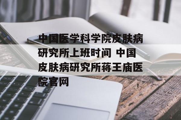 中国医学科学院皮肤病研究所上班时间 中国皮肤病研究所蒋王庙医院官网-第1张图片-