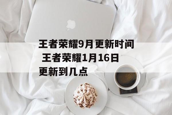 王者荣耀9月更新时间 王者荣耀1月16日更新到几点-第1张图片-