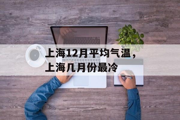 上海12月平均气温，上海几月份最冷-第1张图片-
