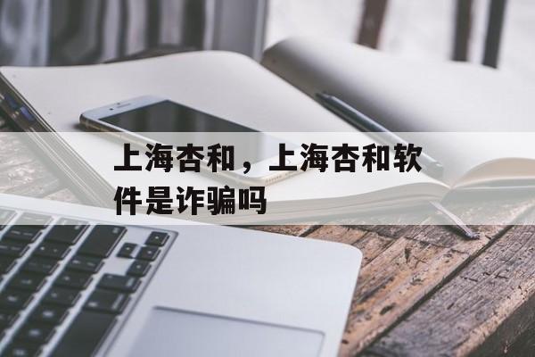 上海杏和，上海杏和软件是诈骗吗-第1张图片-