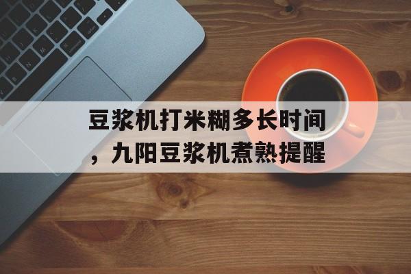 豆浆机打米糊多长时间，九阳豆浆机煮熟提醒-第1张图片-