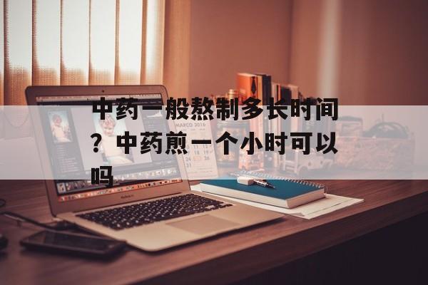 中药一般熬制多长时间？中药煎一个小时可以吗-第1张图片-