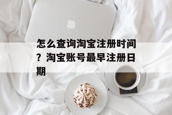 怎么查询淘宝注册时间？淘宝账号最早注册日期-第1张图片-