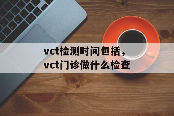 vct检测时间包括，vct门诊做什么检查-第1张图片-