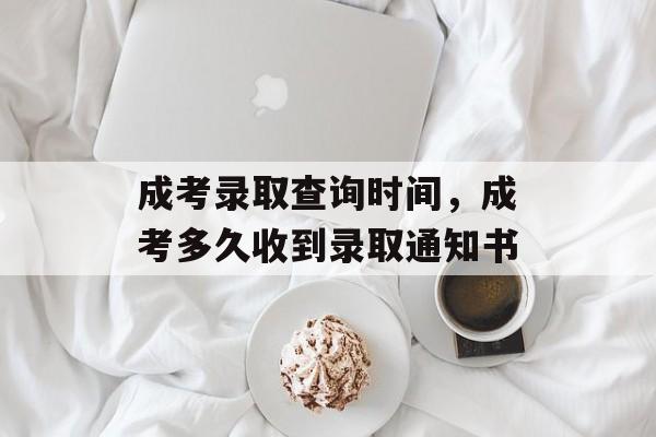 成考录取查询时间，成考多久收到录取通知书-第1张图片-