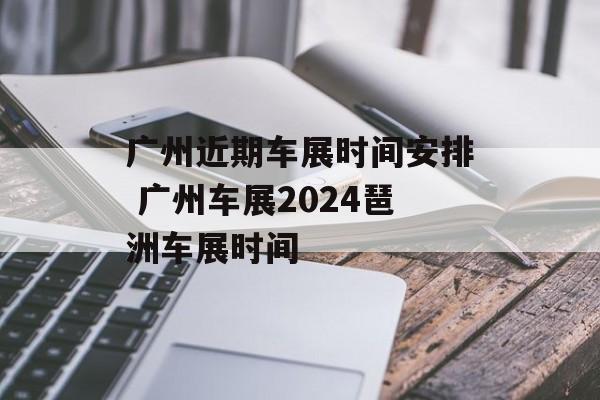 广州近期车展时间安排 广州车展2024琶洲车展时间-第1张图片-