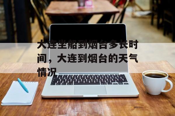 大连坐船到烟台多长时间，大连到烟台的天气情况-第1张图片-