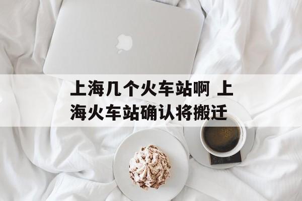 上海几个火车站啊 上海火车站确认将搬迁-第1张图片-