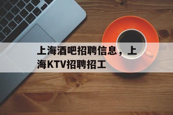上海酒吧招聘信息，上海KTV招聘招工-第1张图片-
