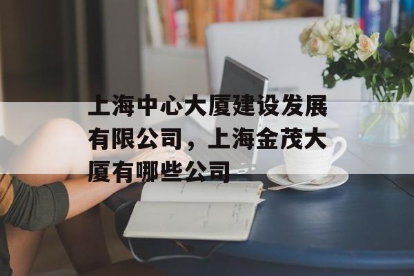 上海中心大厦建设发展有限公司，上海金茂大厦有哪些公司-第1张图片-