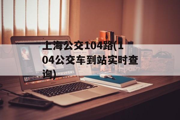 上海公交104路(104公交车到站实时查询)-第1张图片-