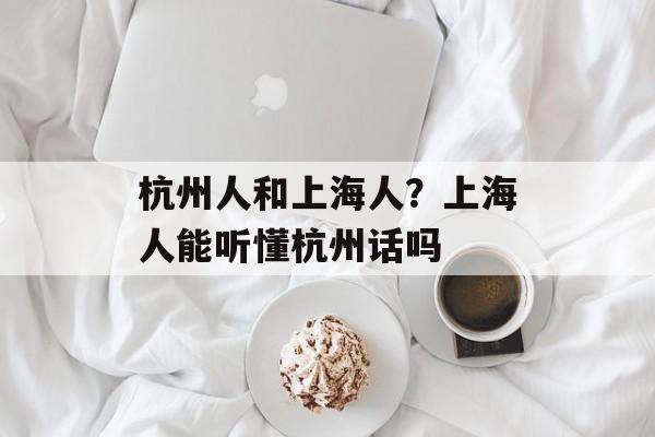 杭州人和上海人？上海人能听懂杭州话吗-第1张图片-