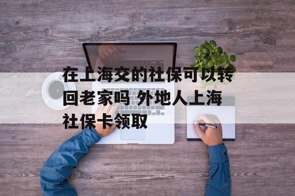 在上海交的社保可以转回老家吗 外地人上海社保卡领取-第1张图片-