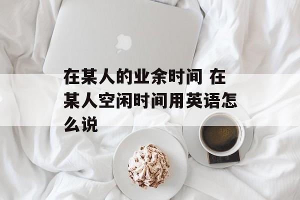 在某人的业余时间 在某人空闲时间用英语怎么说-第1张图片-