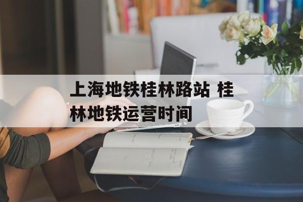 上海地铁桂林路站 桂林地铁运营时间-第1张图片-