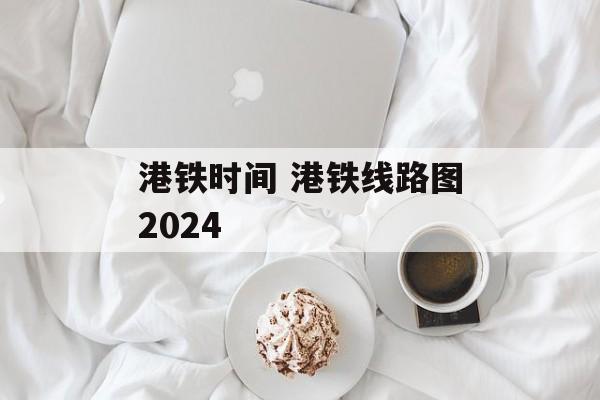 港铁时间 港铁线路图2024-第1张图片-