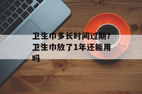 卫生巾多长时间过期？卫生巾放了1年还能用吗-第1张图片-