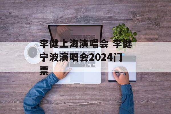 李健上海演唱会 李健宁波演唱会2024门票-第1张图片-