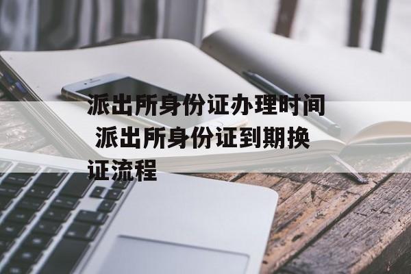 派出所身份证办理时间 派出所身份证到期换证流程-第1张图片-