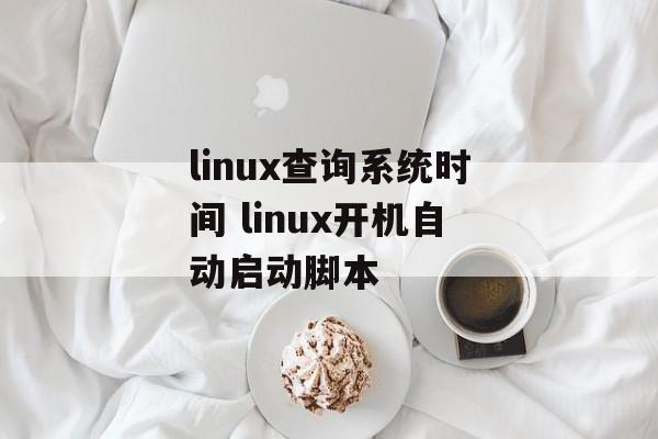 linux查询系统时间 linux开机自动启动脚本-第1张图片-