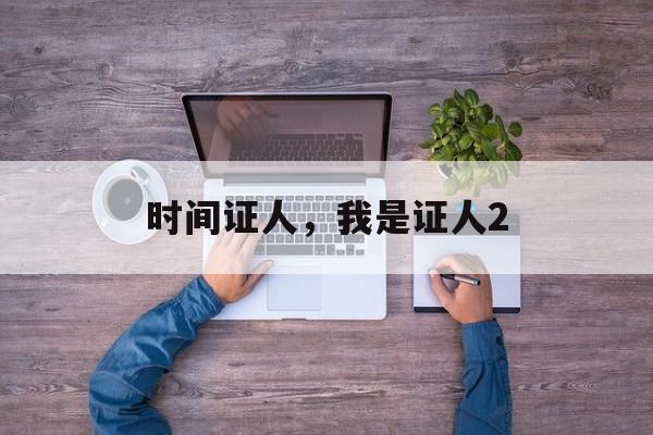 时间证人，我是证人2-第1张图片-