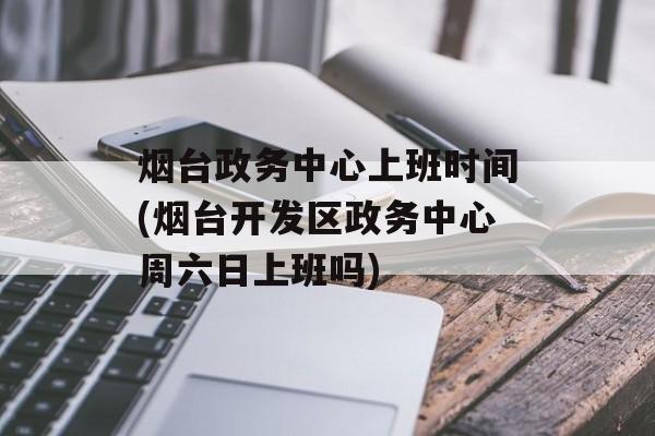 烟台政务中心上班时间(烟台开发区政务中心周六日上班吗)-第1张图片-