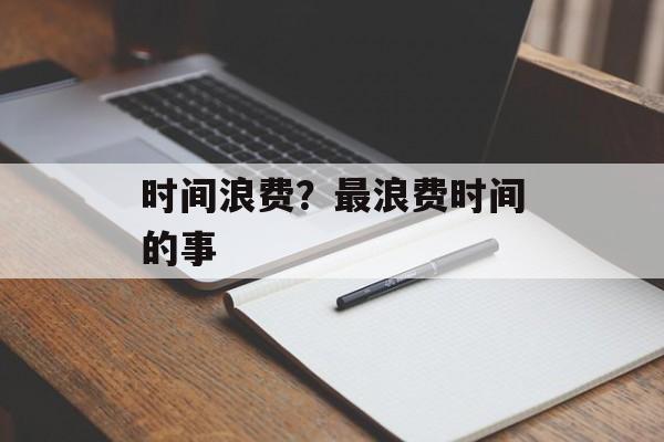 时间浪费？最浪费时间的事-第1张图片-