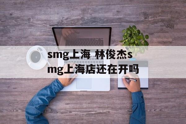 smg上海 林俊杰smg上海店还在开吗-第1张图片-