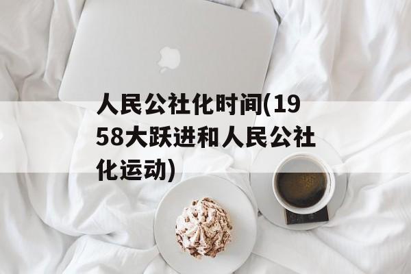 人民公社化时间(1958大跃进和人民公社化运动)-第1张图片-