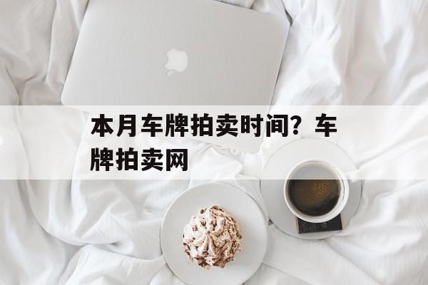 本月车牌拍卖时间？车牌拍卖网-第1张图片-