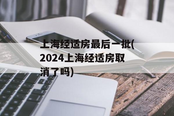 上海经适房最后一批(2024上海经适房取消了吗)-第1张图片-
