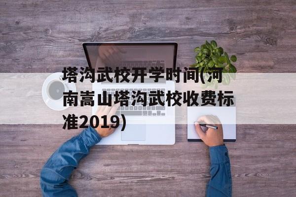 塔沟武校开学时间(河南嵩山塔沟武校收费标准2019)-第1张图片-