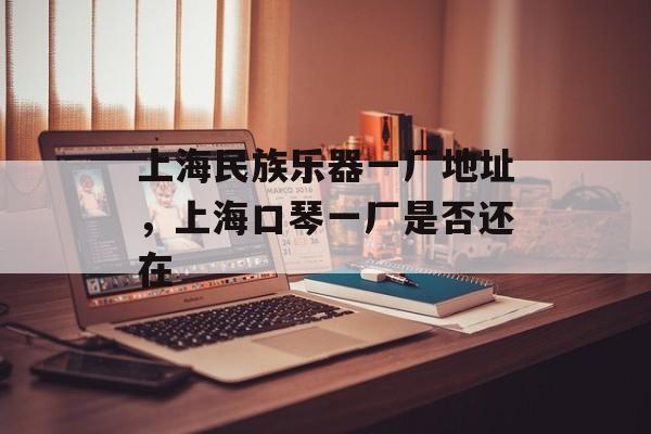 上海民族乐器一厂地址，上海口琴一厂是否还在-第1张图片-