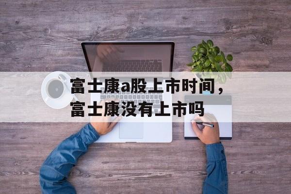 富士康a股上市时间，富士康没有上市吗-第1张图片-