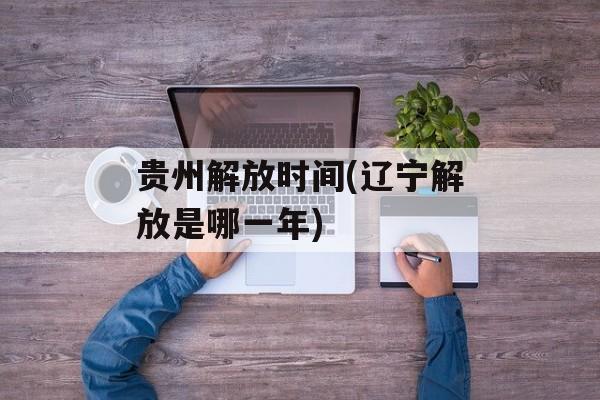 贵州解放时间(辽宁解放是哪一年)-第1张图片-