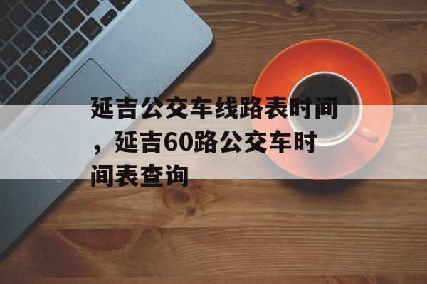 延吉公交车线路表时间，延吉60路公交车时间表查询-第1张图片-