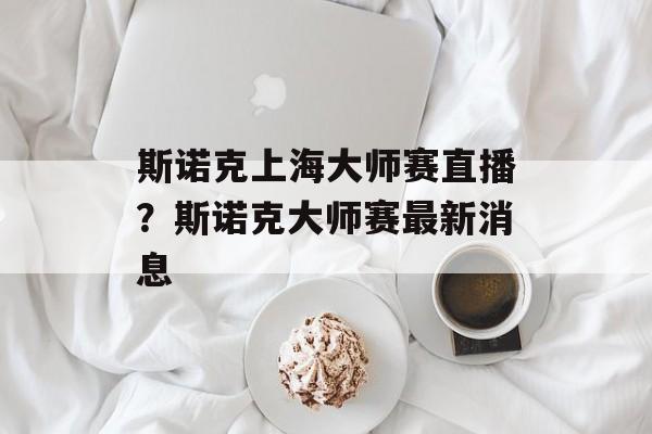 斯诺克上海大师赛直播？斯诺克大师赛最新消息-第1张图片-