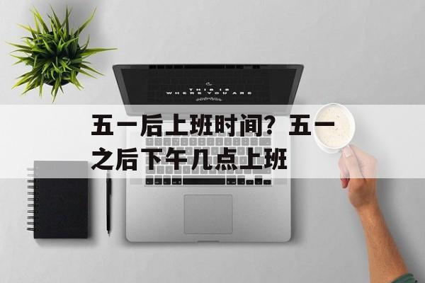 五一后上班时间？五一之后下午几点上班-第1张图片-