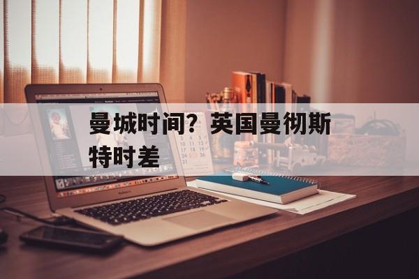 曼城时间？英国曼彻斯特时差-第1张图片-