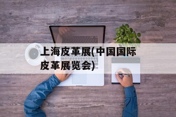 上海皮革展(中国国际皮革展览会)-第1张图片-