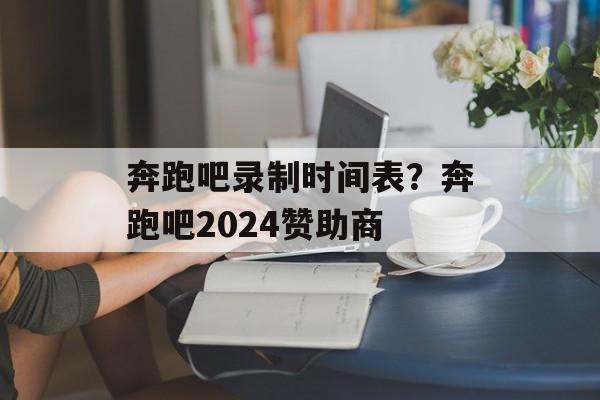 奔跑吧录制时间表？奔跑吧2024赞助商-第1张图片-