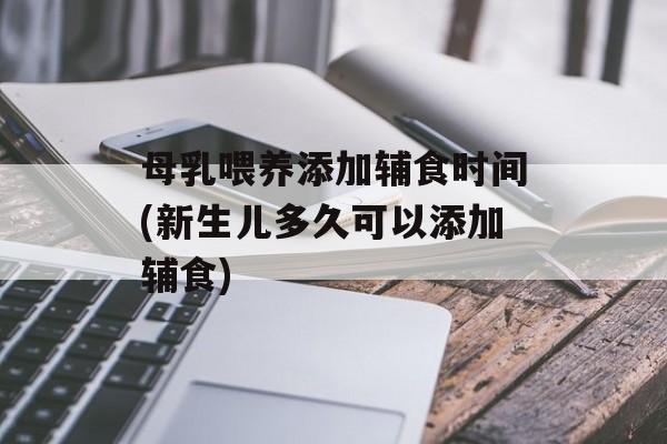 母乳喂养添加辅食时间(新生儿多久可以添加辅食)-第1张图片-