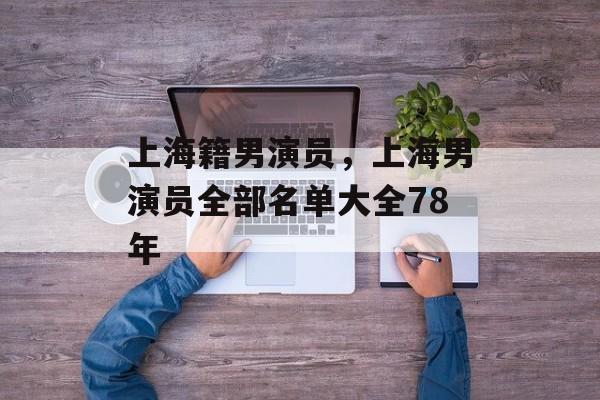 上海籍男演员，上海男演员全部名单大全78年-第1张图片-