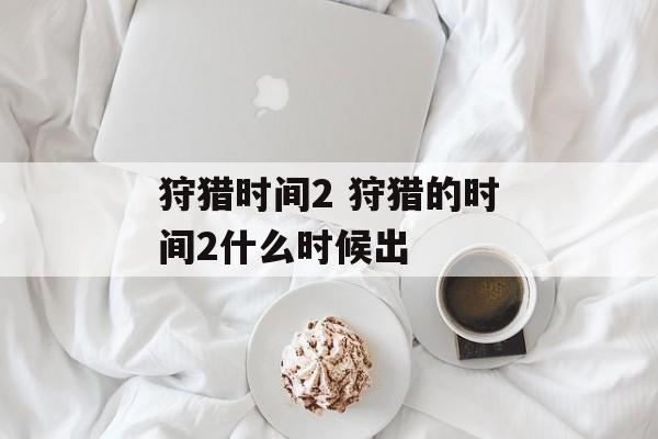 狩猎时间2 狩猎的时间2什么时候出-第1张图片-