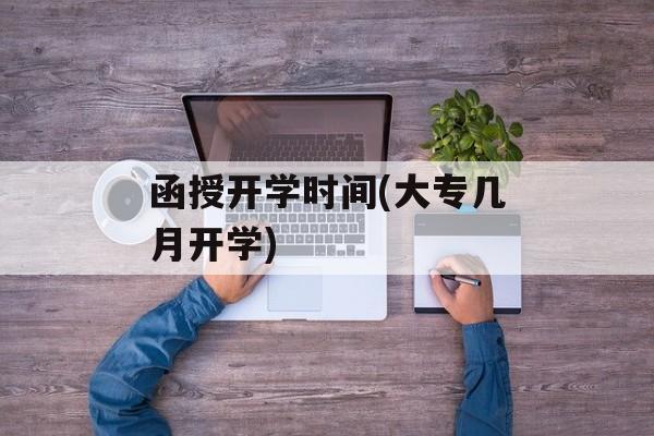 函授开学时间(大专几月开学)-第1张图片-