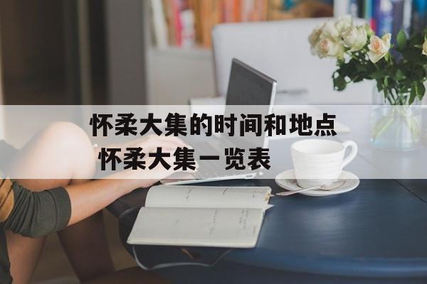 怀柔大集的时间和地点 怀柔大集一览表-第1张图片-